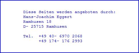 Diese Seiten werden angeboten durch:
Hans-Joachim Eggert
Ramhusen 18
D- 25715 Ramhusen

Tel.  +49 40- 6970 2068
      +49 174- 176 2993